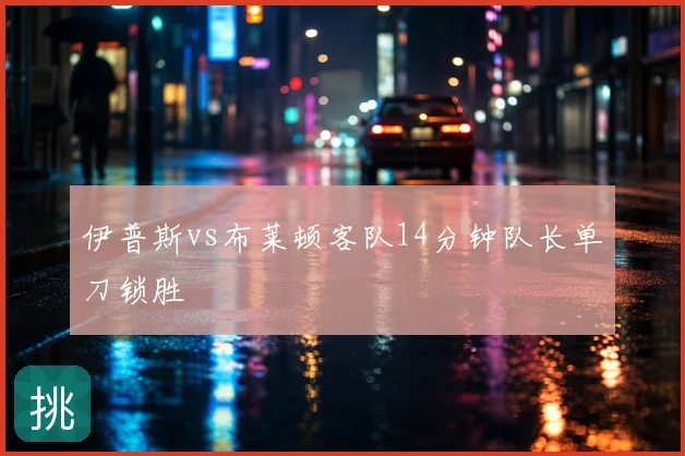 伊普斯vs布莱顿客队14分钟队长单刀锁胜