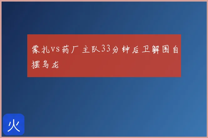 蒙扎vs药厂主队33分钟后卫解围自摆乌龙