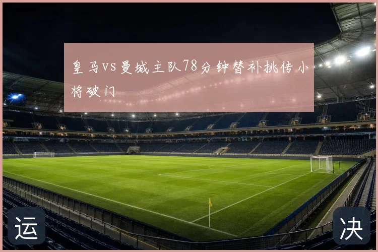 皇马vs曼城主队78分钟替补挑传小将破门