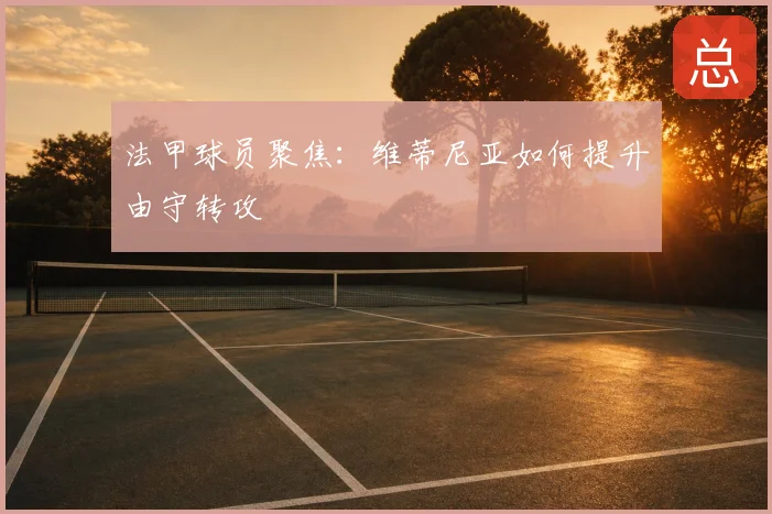 法甲球员聚焦：维蒂尼亚如何提升由守转攻
