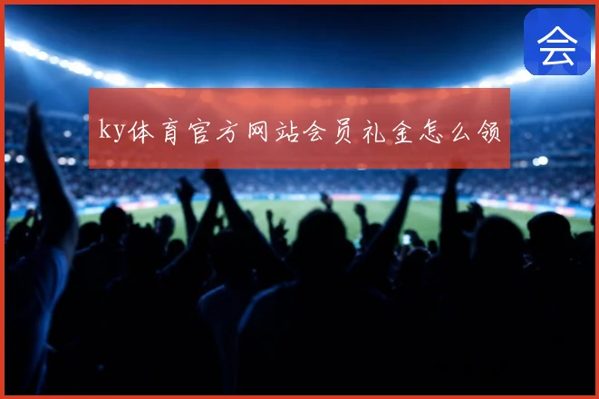 ky体育官方网站会员礼金怎么领
