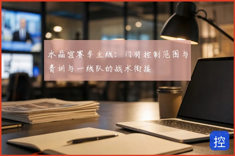 水晶宫赛季主线：门将控制范围与青训与一线队的战术衔接