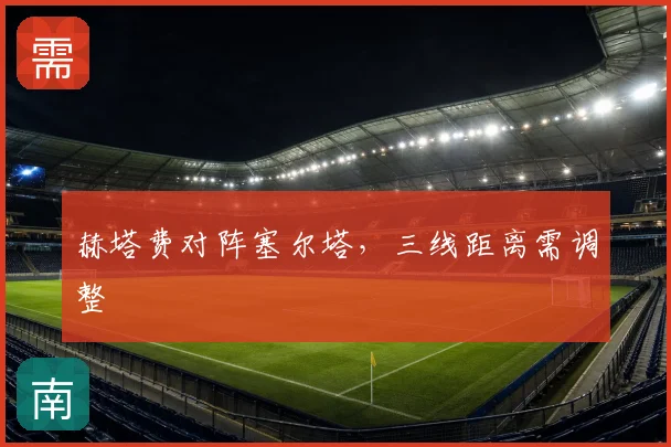 赫塔费对阵塞尔塔,三线距离需调整