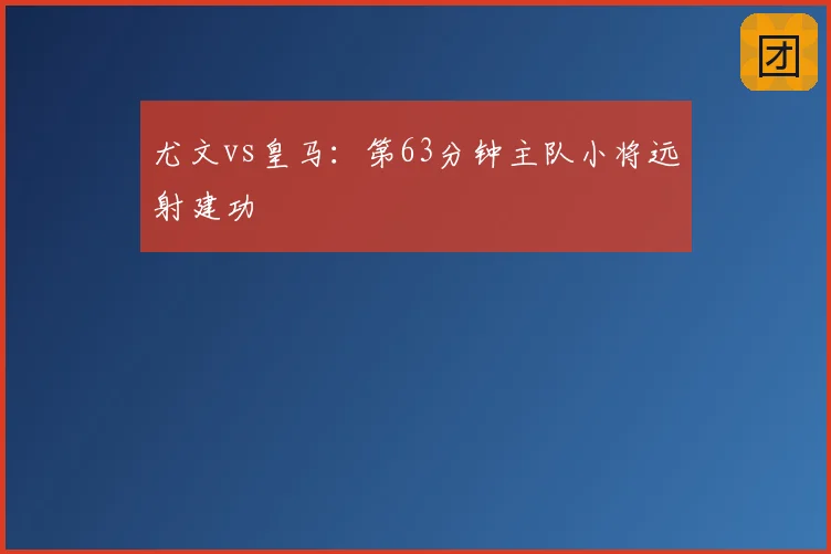 尤文vs皇马：第63分钟主队小将远射建功